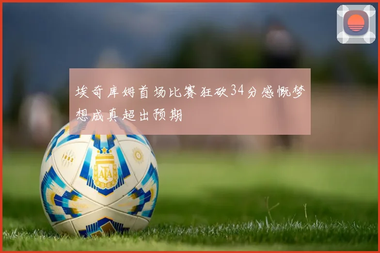 埃奇库姆首场比赛狂砍34分感慨梦想成真超出预期