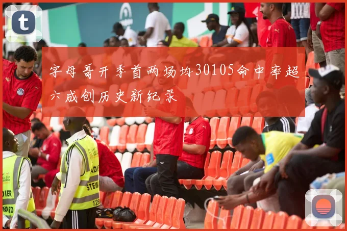 字母哥开季首两场均30105命中率超六成创历史新纪录