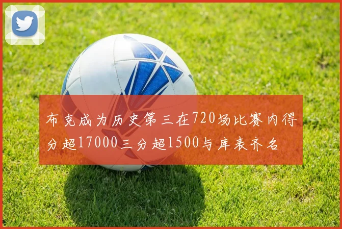 布克成为历史第三在720场比赛内得分超17000三分超1500与库表齐名