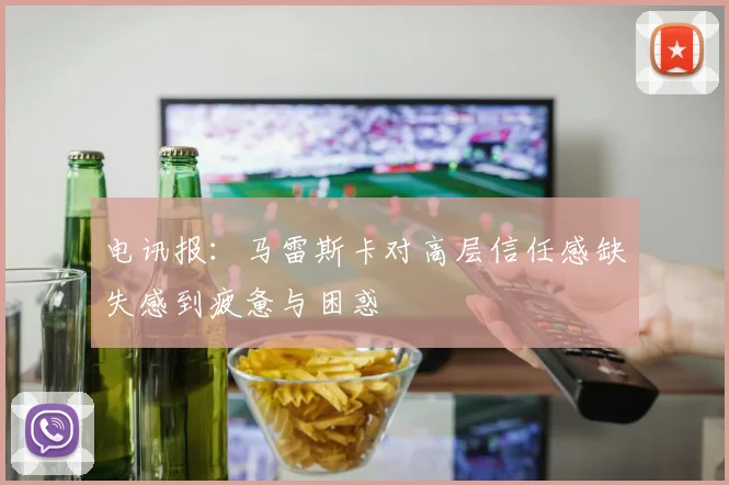 电讯报：马雷斯卡对高层信任感缺失感到疲惫与困惑