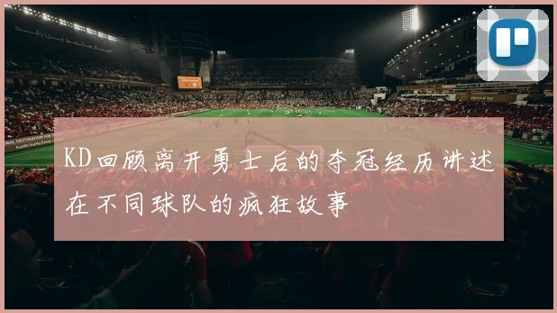 KD回顾离开勇士后的夺冠经历讲述在不同球队的疯狂故事
