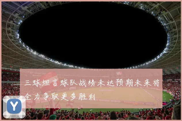 三球坦言球队战绩未达预期未来将全力争取更多胜利