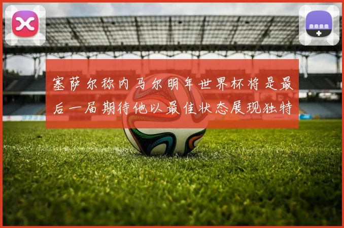 塞萨尔称内马尔明年世界杯将是最后一届期待他以最佳状态展现独特风采