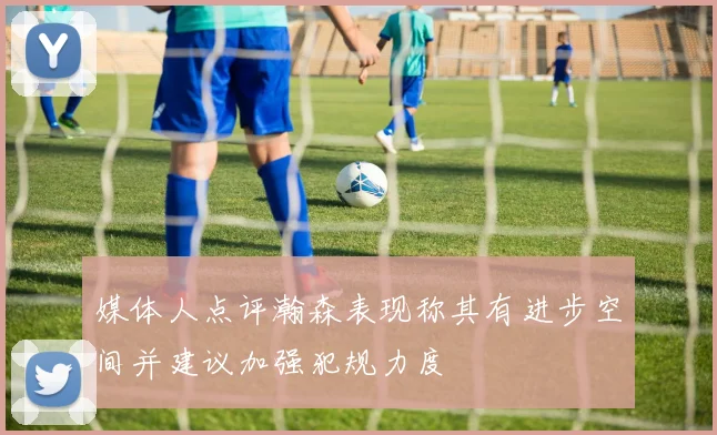 媒体人点评瀚森表现称其有进步空间并建议加强犯规力度