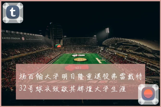 杨百翰大学明日隆重退役弗雷戴特32号球衣致敬其辉煌大学生涯
