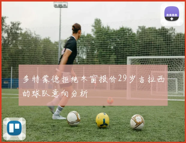 多特蒙德拒绝冬窗报价29岁吉拉西的球队意向分析