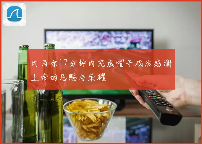 内马尔17分钟内完成帽子戏法感谢上帝的恩赐与荣耀