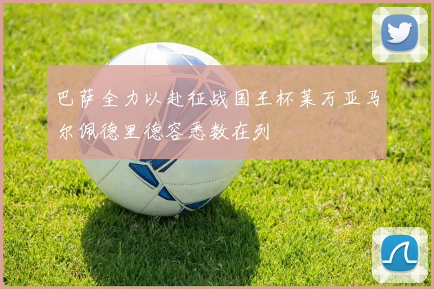 巴萨全力以赴征战国王杯莱万亚马尔佩德里德容悉数在列