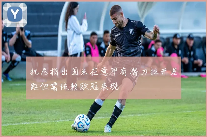 托尼指出国米在意甲有潜力拉开差距但需依赖欧冠表现