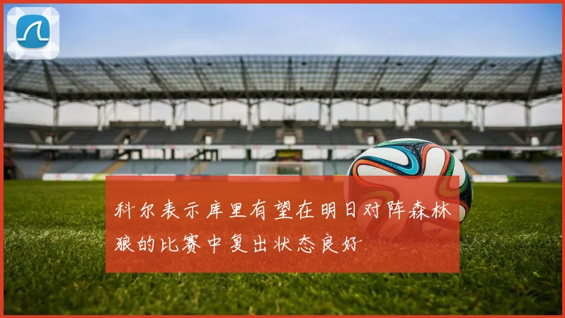科尔表示库里有望在明日对阵森林狼的比赛中复出状态良好