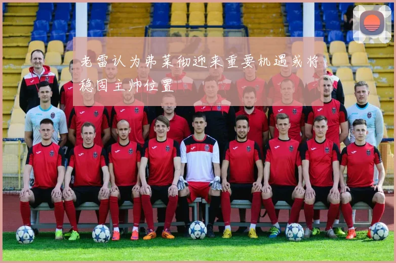 老雷认为弗莱彻迎来重要机遇或将稳固主帅位置