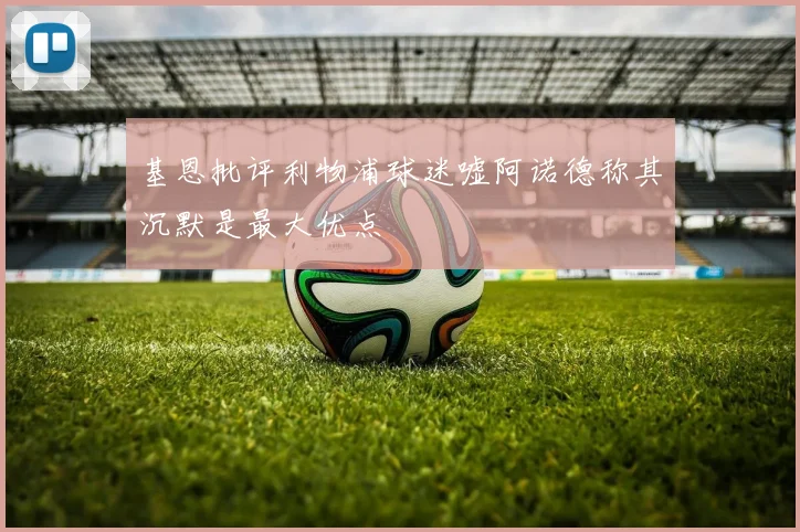 基恩批评利物浦球迷嘘阿诺德称其沉默是最大优点