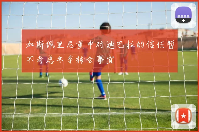 加斯佩里尼重申对迪巴拉的信任暂不考虑冬季转会事宜