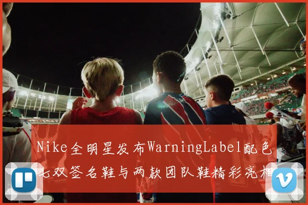 Nike全明星发布WarningLabel配色七双签名鞋与两款团队鞋精彩亮相