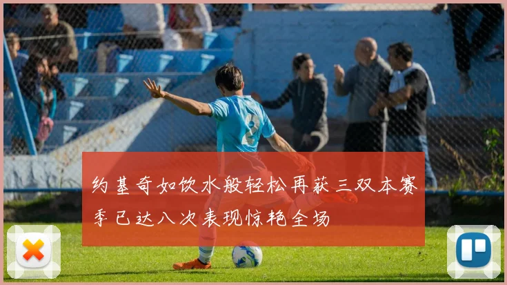 约基奇如饮水般轻松再获三双本赛季已达八次表现惊艳全场