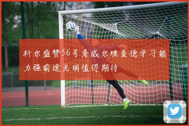 科尔盛赞56号秀威尔理查德学习能力强前途光明值得期待