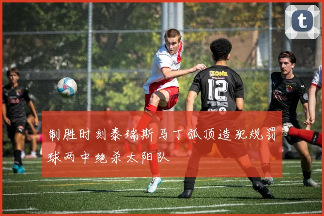 制胜时刻泰瑞斯马丁弧顶造犯规罚球两中绝杀太阳队