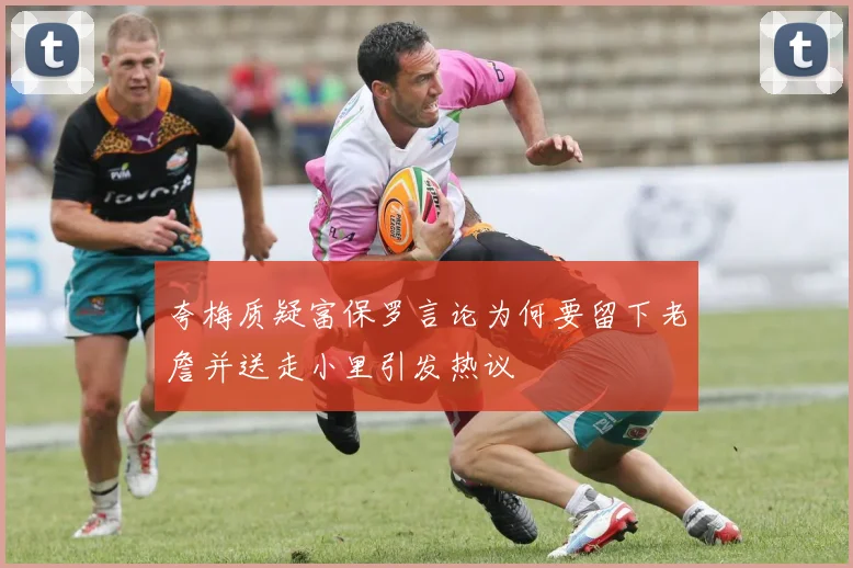 夸梅质疑富保罗言论为何要留下老詹并送走小里引发热议