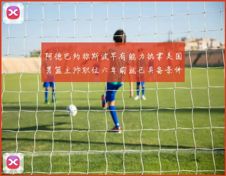 阿德巴约称斯波早有能力执掌美国男篮主帅职位六年前就已具备条件