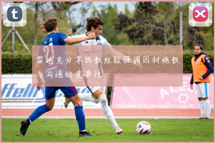 雷迪克分享执教经验强调因材施教与沟通的重要性