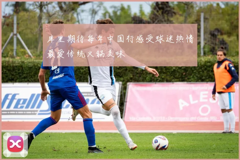 库里期待每年中国行感受球迷热情最爱传统火锅美味