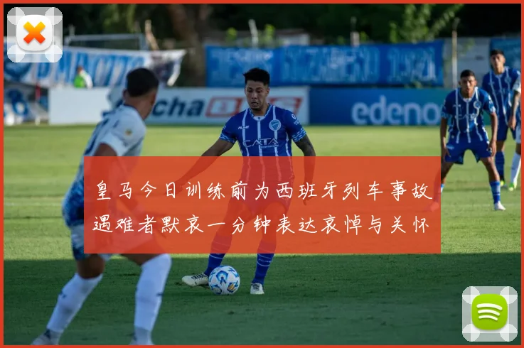 皇马今日训练前为西班牙列车事故遇难者默哀一分钟表达哀悼与关怀