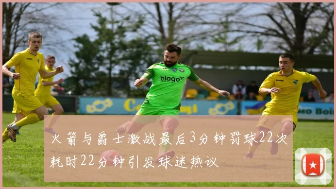 火箭与爵士激战最后3分钟罚球22次耗时22分钟引发球迷热议