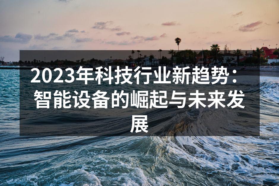 2023年科技行业新趋势：智能设备的崛起与未来发展