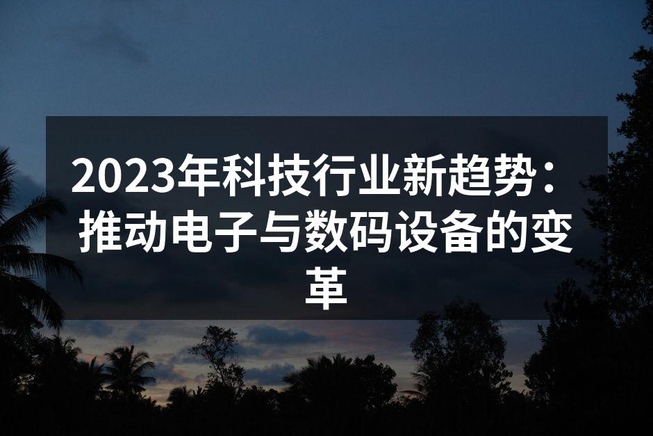 2023年科技行业新趋势:推动电子与数码设备的变革
