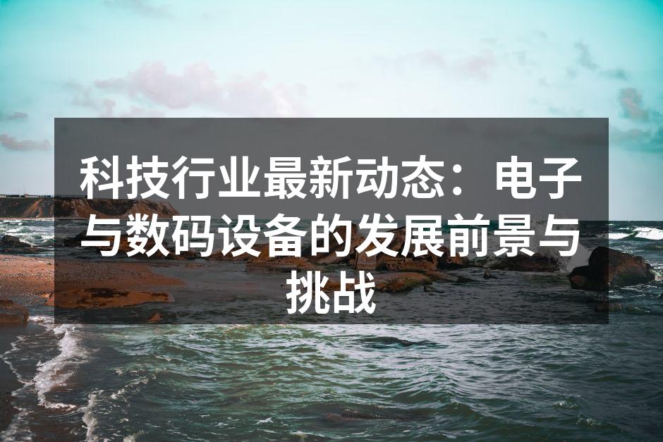 科技行业最新动态：电子与数码设备的发展前景与挑战