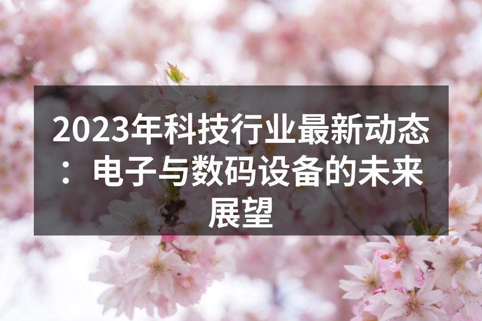 2023年科技行业最新动态：电子与数码设备的未来展望